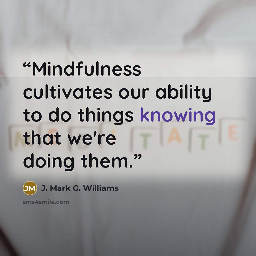 “Mindfulness cultivates our ability to do things knowing that we're doing them.” quote by J. Mark G. Williams
