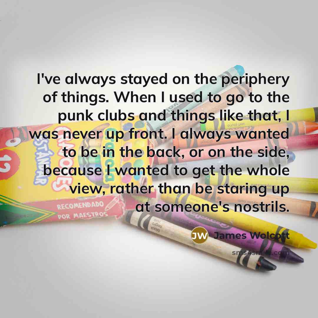“I've always stayed on the periphery of things. When I…” quote by James Wolcott