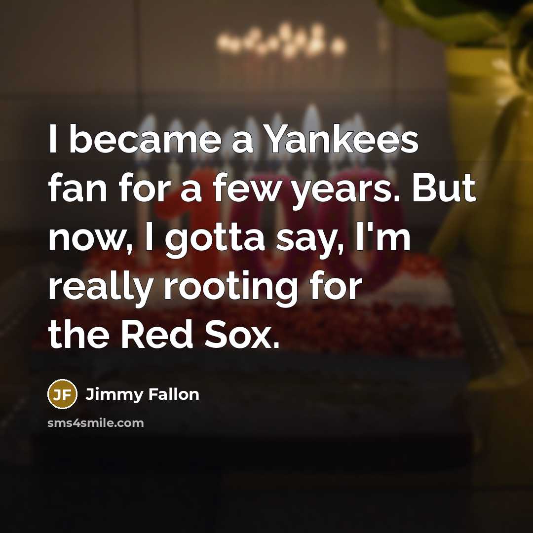 “I became a Yankees fan for a few years. But now, I gotta say, I'm really rooting for the Red Sox.” quote by Jimmy Fallon
