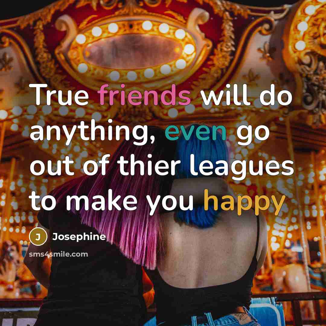 “True friends will do anything, even go out of thier leagues to make you happy” quote by Josephine