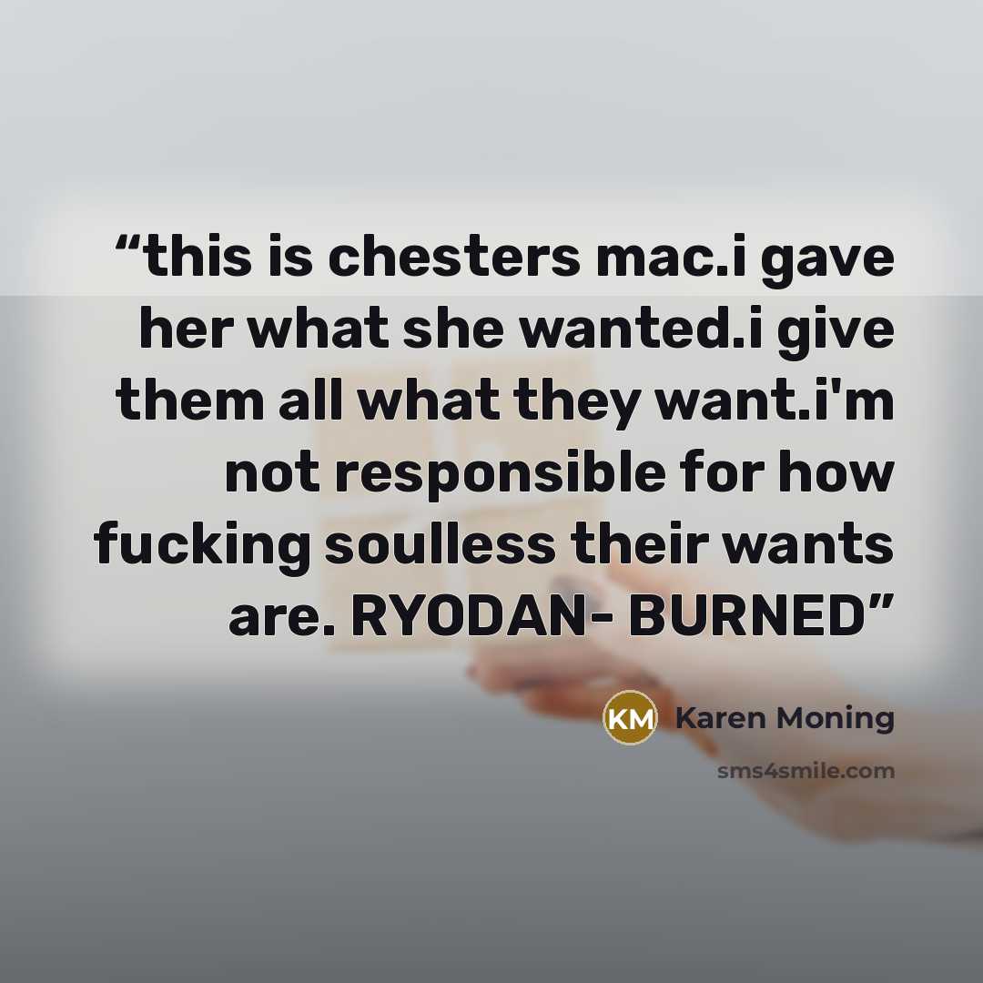 “this is chesters mac.i gave her what she wanted.i give them all what they want.i'm not responsible for how fucking soulless their wants are. RYODAN- BURNED” quote by Karen Moning