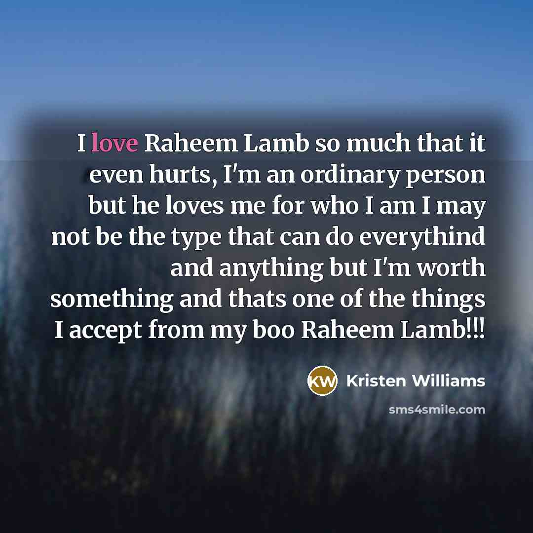 “I love Raheem Lamb so much that it even hurts, I'm an ordinary person but he loves me for who I am I may not be the type that can do everythind and anything but I'm worth something and thats one of the things I accept from my boo Raheem Lamb!!!” quote by Kristen Williams