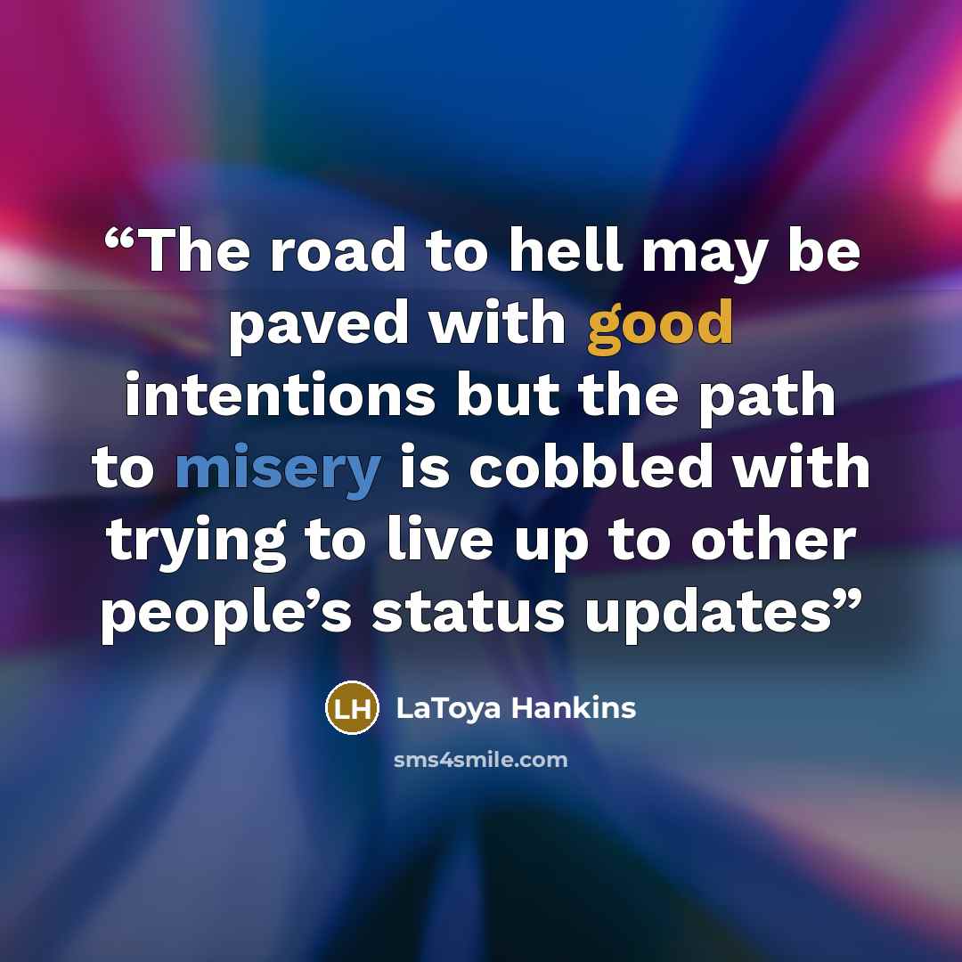 “The road to hell may be paved with good intentions but the path to misery is cobbled with trying to live up to other people’s status updates” quote by LaToya Hankins