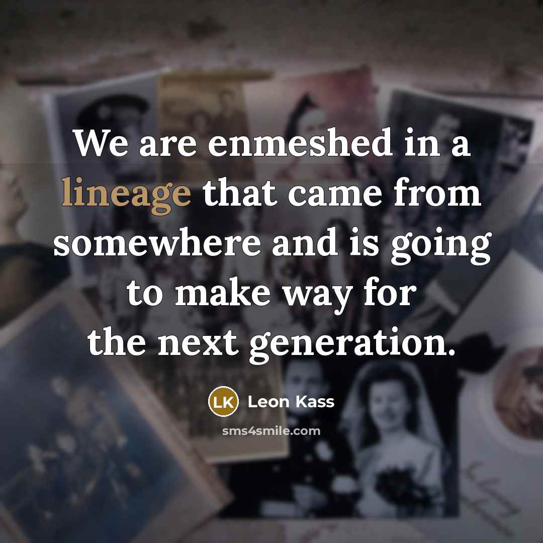 “We are enmeshed in a lineage that came from somewhere…” quote by Leon Kass