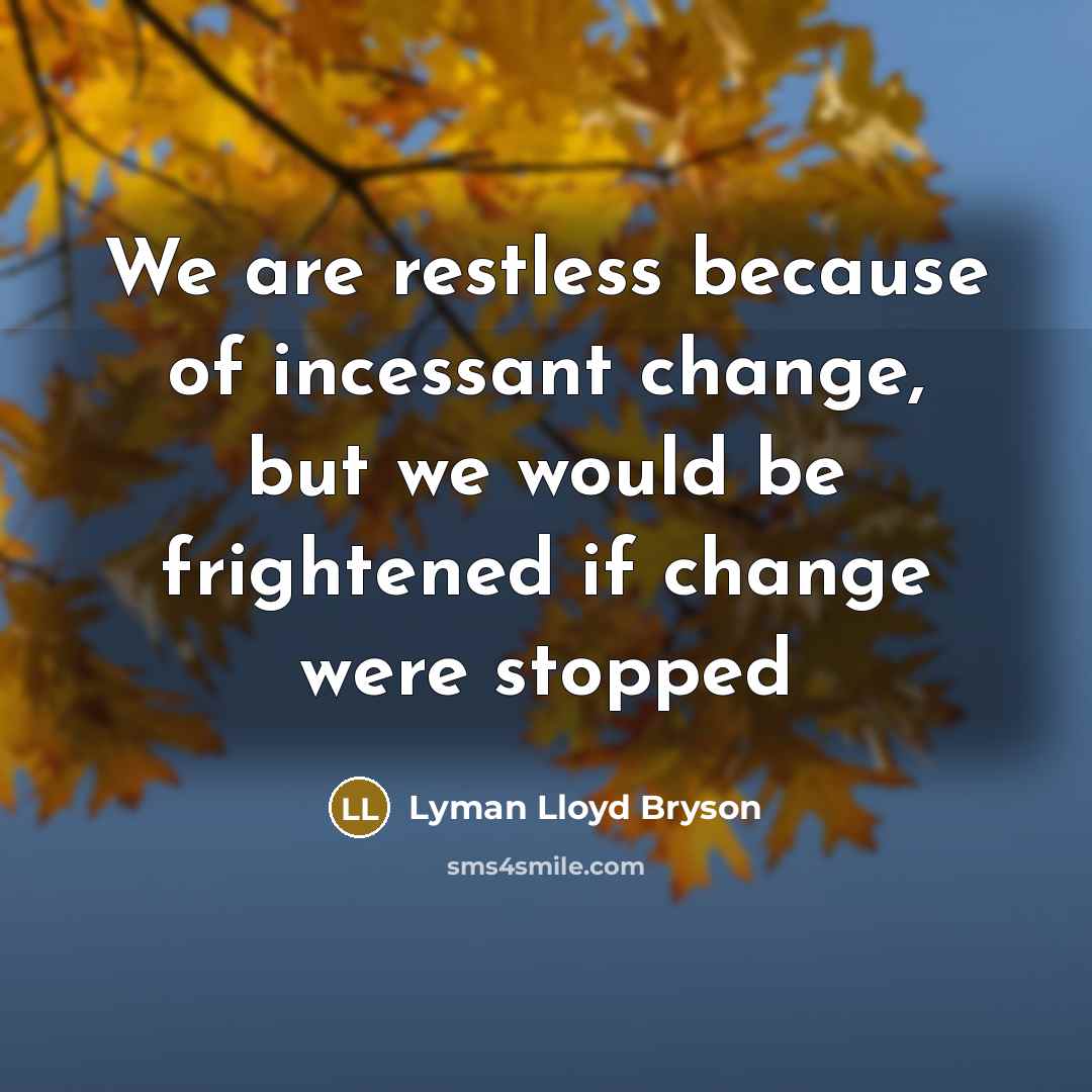 “We are restless because of incessant change, but we would be frightened if change were stopped” quote by Lyman Lloyd Bryson