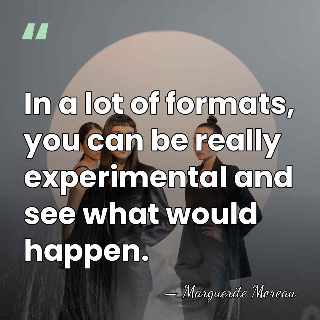 In a lot of formats, you can be really experimental and see&hellip; - Marguerite Moreau