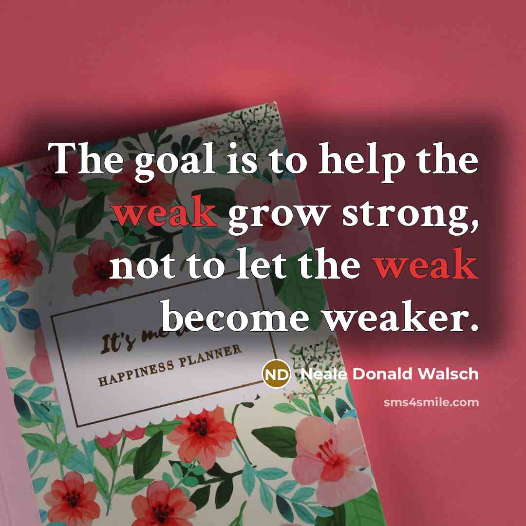 “The goal is to help the weak grow strong, not…” quote by Neale Donald Walsch