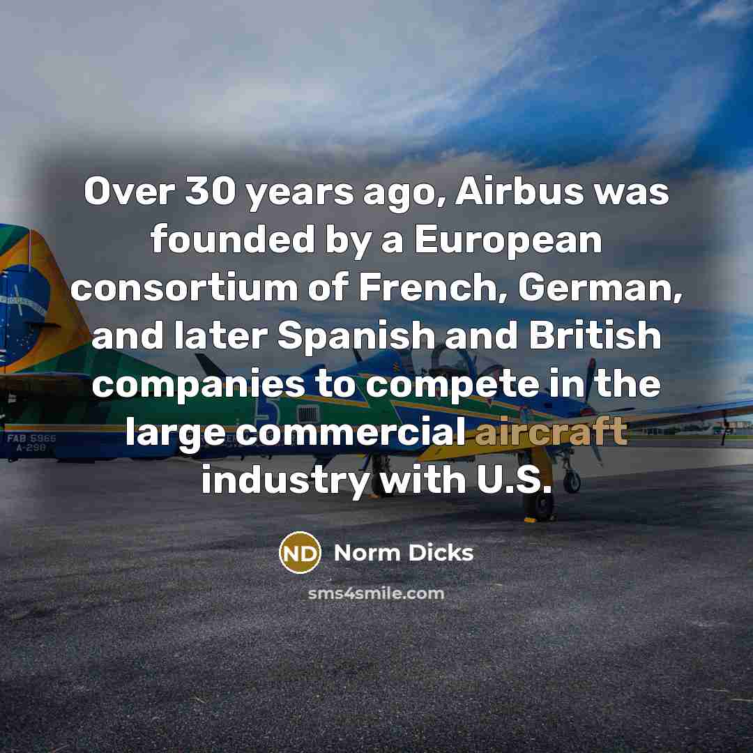 “Over 30 years ago, Airbus was founded by a European consortium of French, German, and later Spanish and British companies to compete in the large commercial aircraft industry with U.S.” quote by Norm Dicks