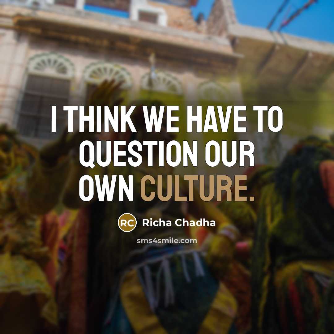 “I think we have to question our own culture.…” quote by Richa Chadha
