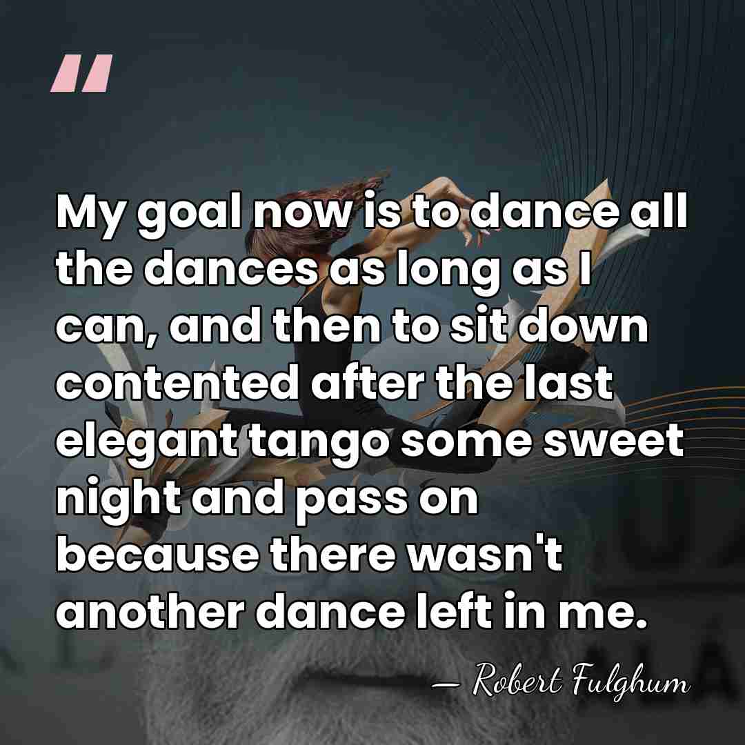My goal now is to dance all the dances as long as&hellip; - Robert Fulghum