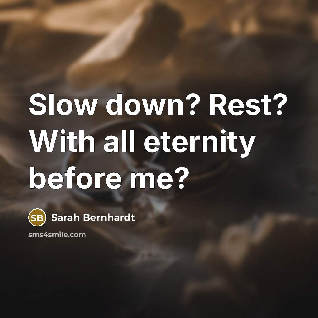 “Slow down? Rest? With all eternity before me?…” quote by Sarah Bernhardt