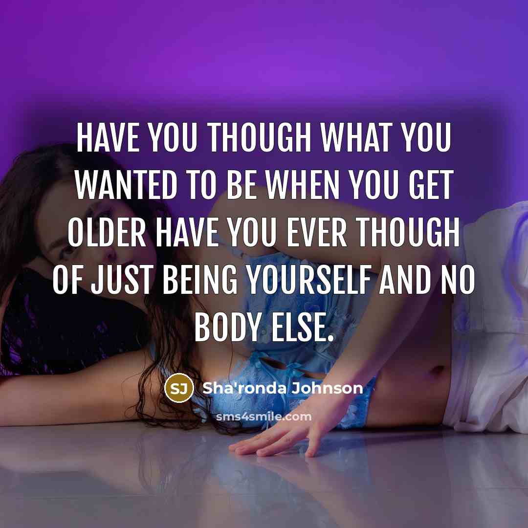 “Have you though what you wanted to be when you get older have you ever though of just being yourself and no body else.” quote by Sha'ronda Johnson