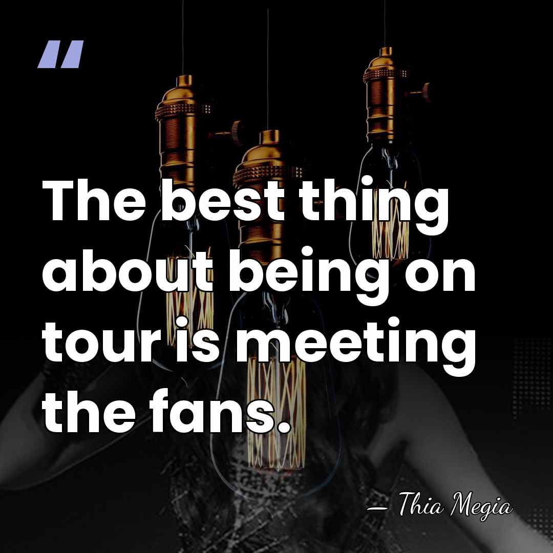 The best thing about being on tour is meeting the fans. - Thia Megia