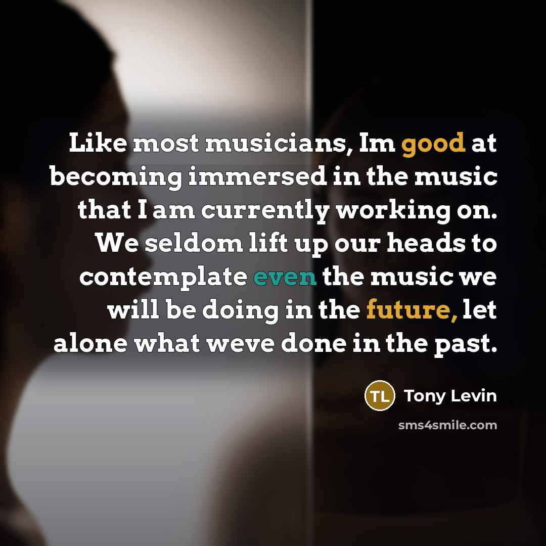 “Like most musicians, Im good at becoming immersed in the…” quote by Tony Levin