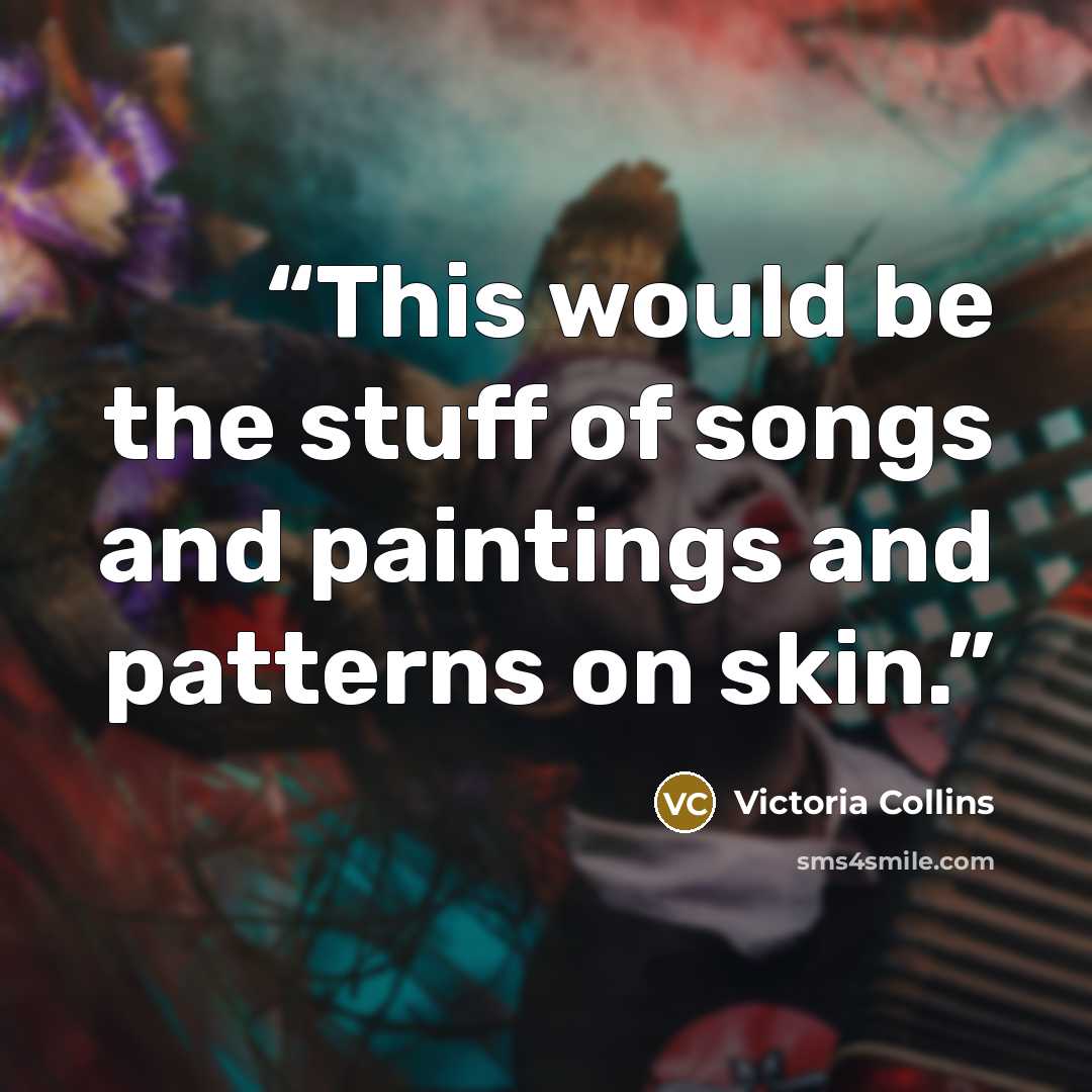 “This would be the stuff of songs and paintings and patterns on skin.” quote by Victoria Collins