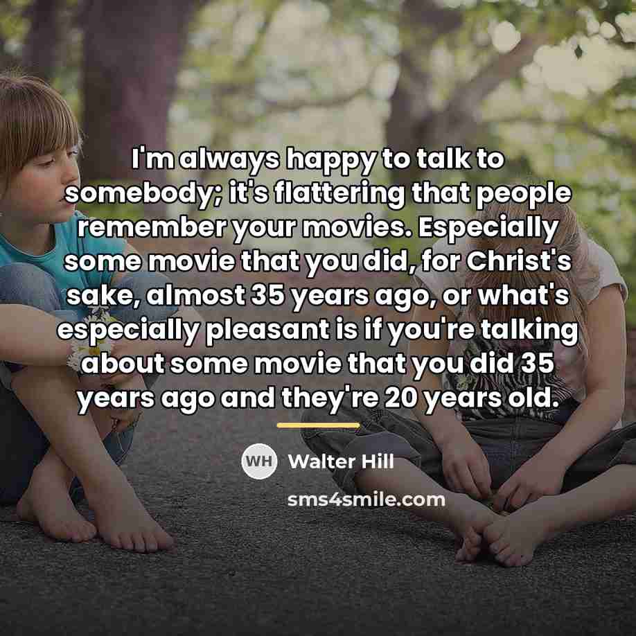 “I'm always happy to talk to somebody; it's flattering that…” quote by Walter Hill