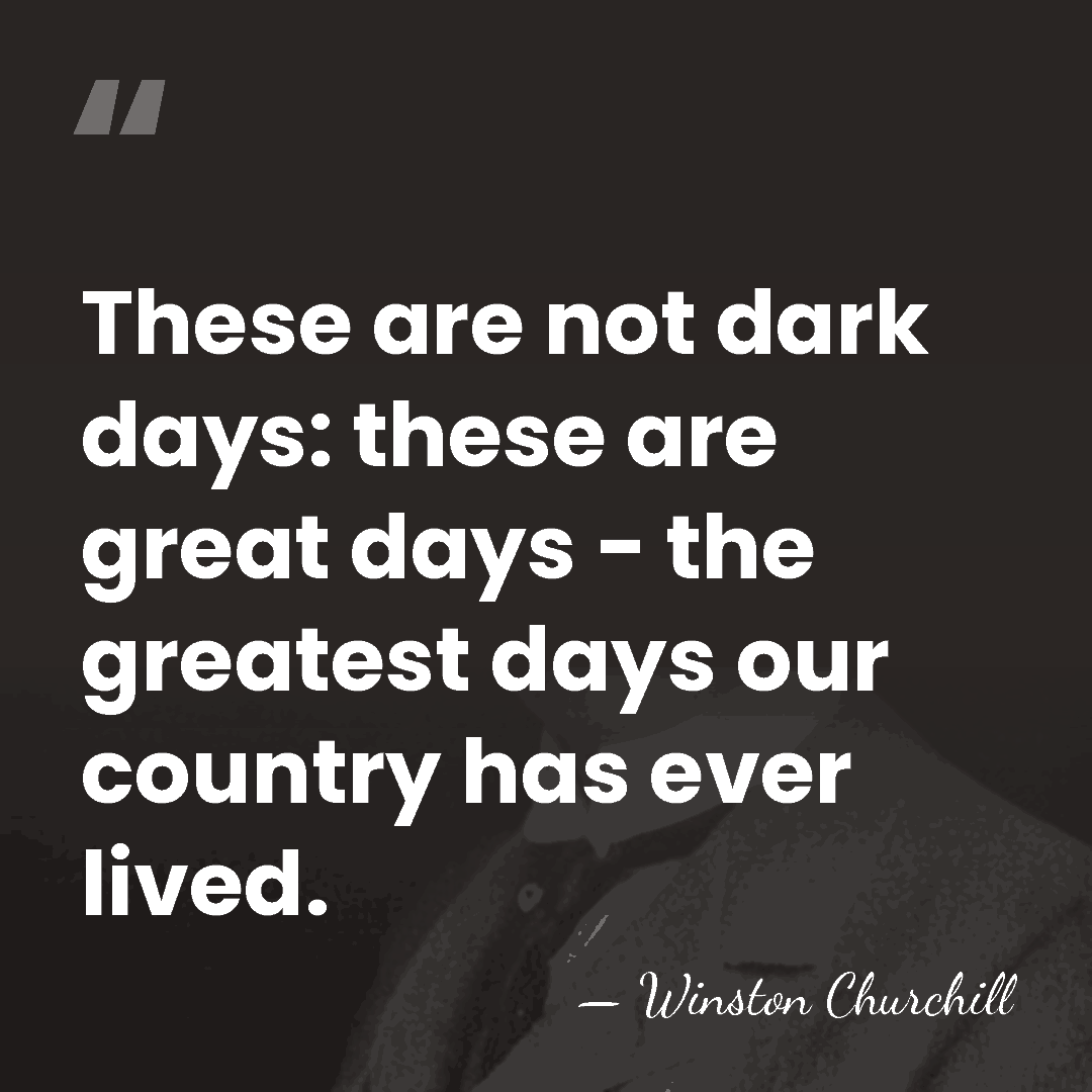 These are not dark days: these are great days - the greatest&hellip; - Winston Churchill
