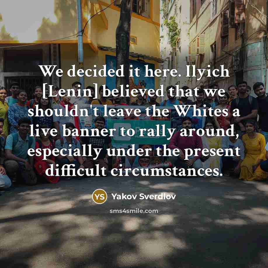 “We decided it here. Ilyich [Lenin] believed that we shouldn't leave the Whites a live banner to rally around, especially under the present difficult circumstances.” quote by Yakov Sverdlov