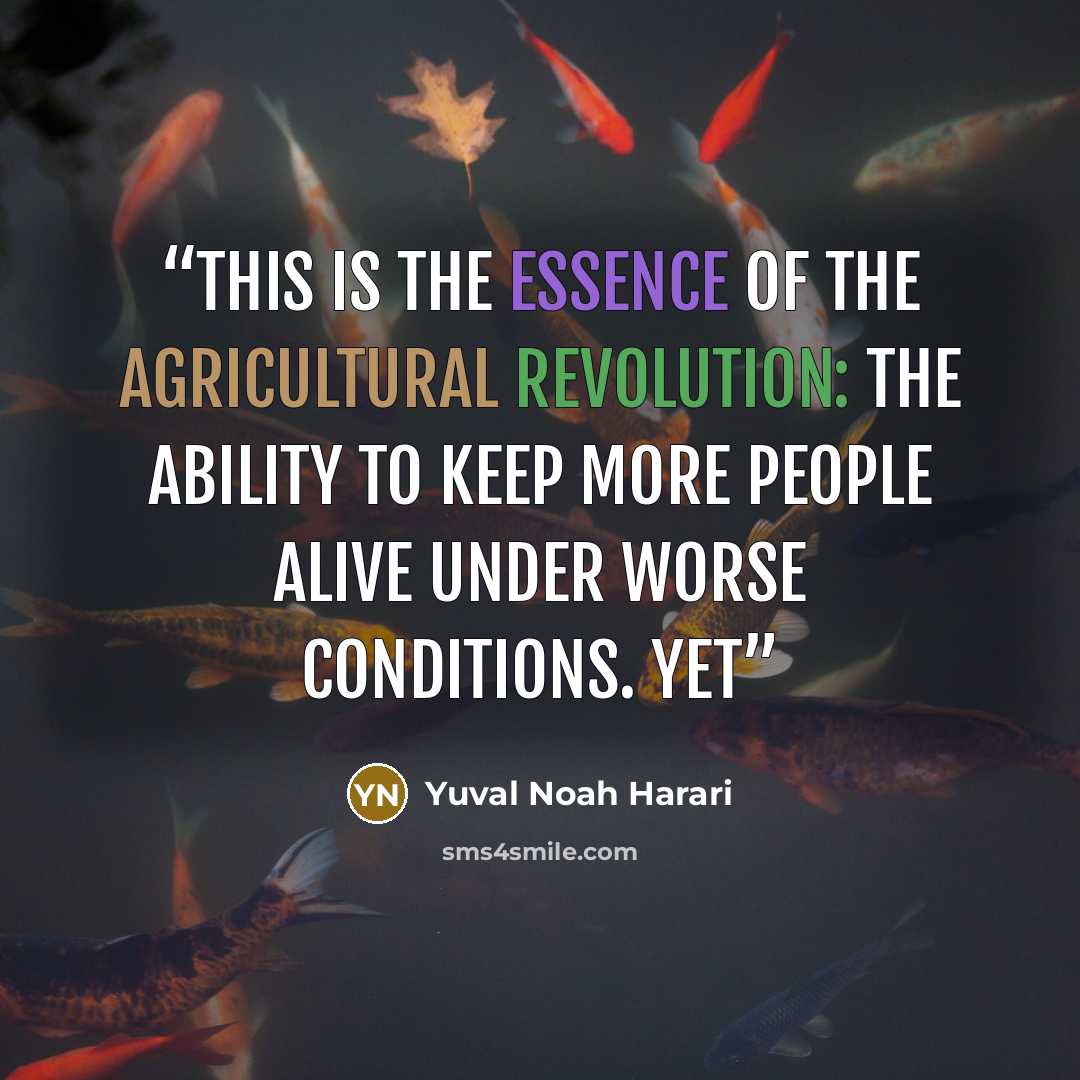 “This is the essence of the Agricultural Revolution: the ability to keep more people alive under worse conditions. Yet” quote by Yuval Noah Harari