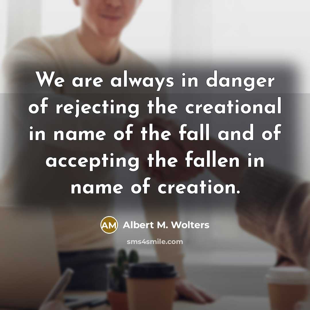 “We are always in danger of rejecting the creational in…” quote by Albert M. Wolters