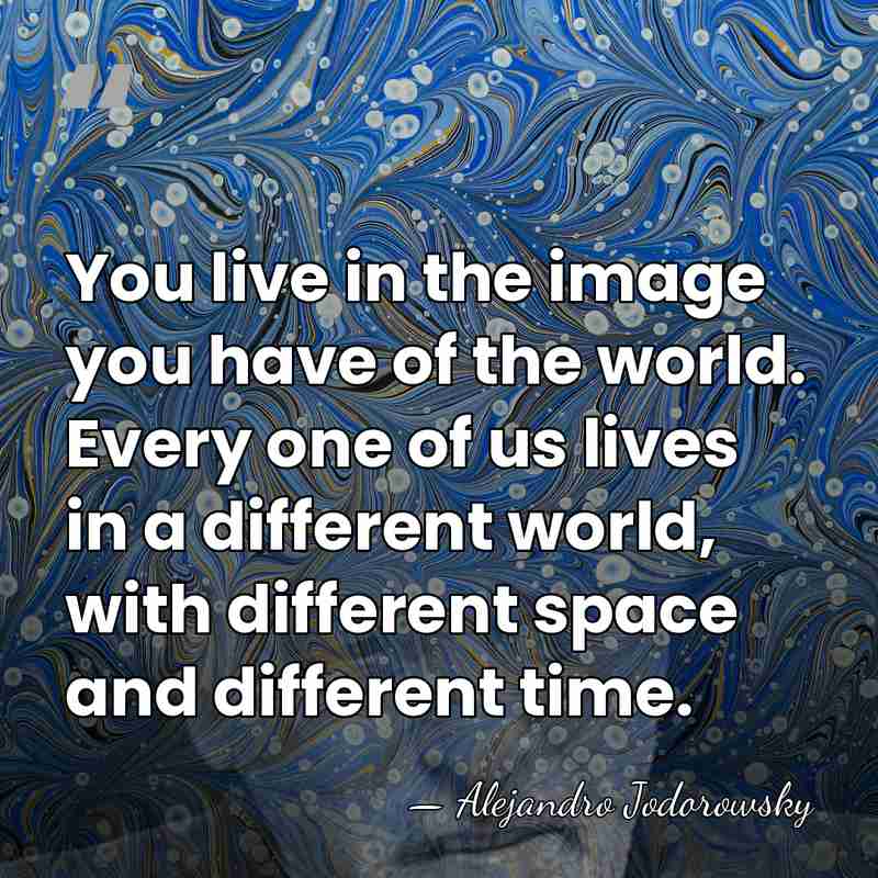 You live in the image you have of the world. Every one&hellip; - Alejandro Jodorowsky