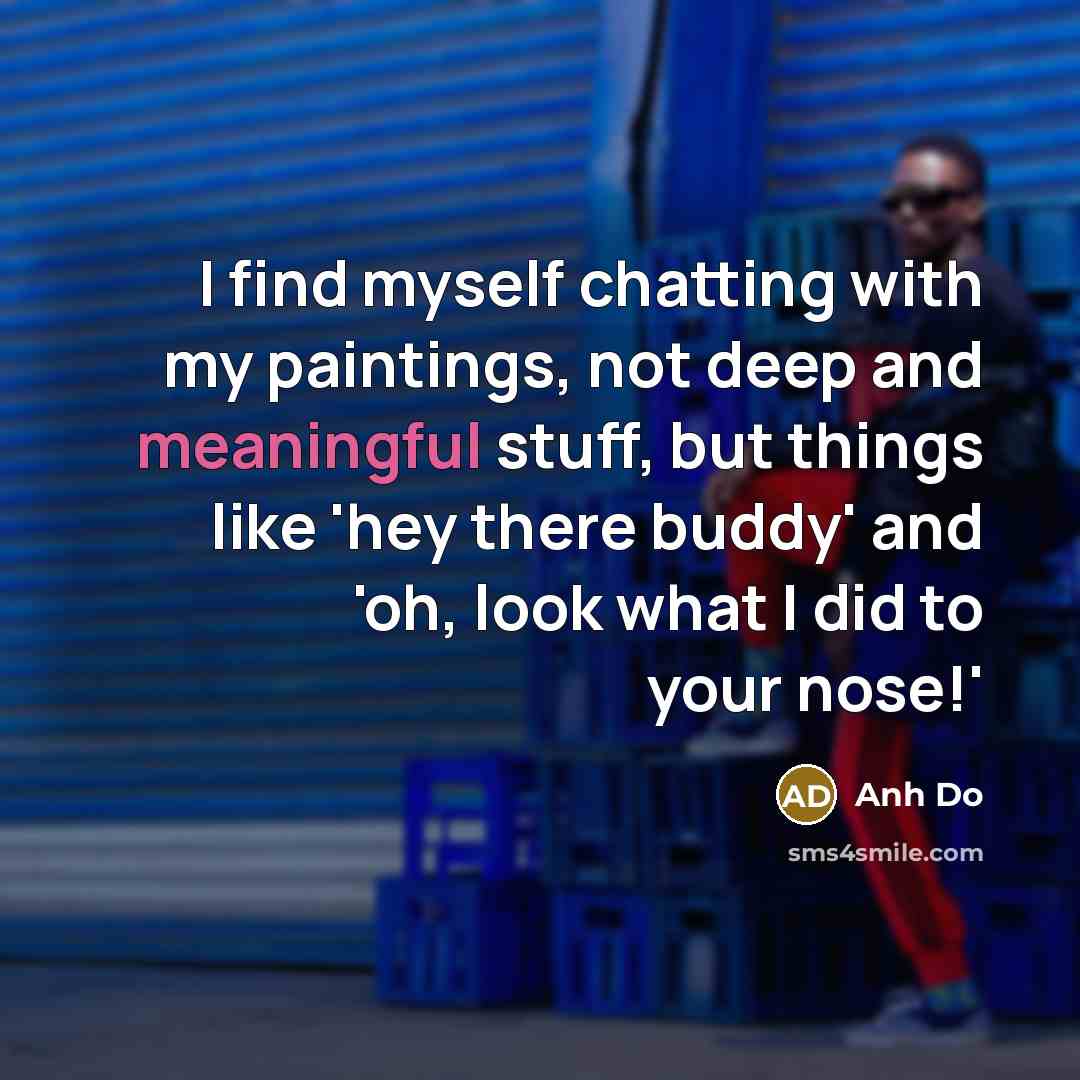 “I find myself chatting with my paintings, not deep and…” quote by Anh Do