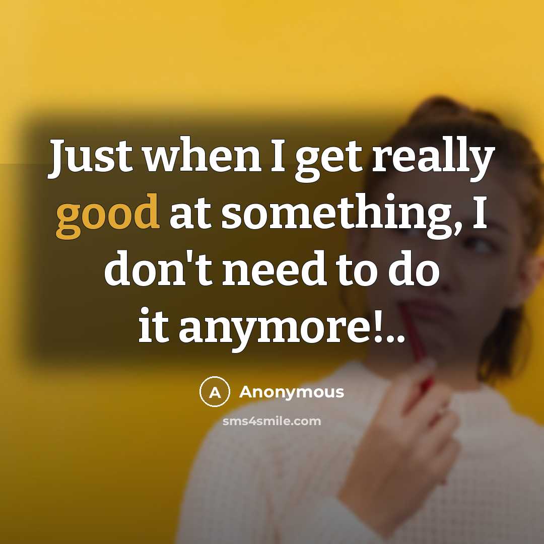“Just when I get really good at something, I don't need to do it anymore!..” quote by Anonymous