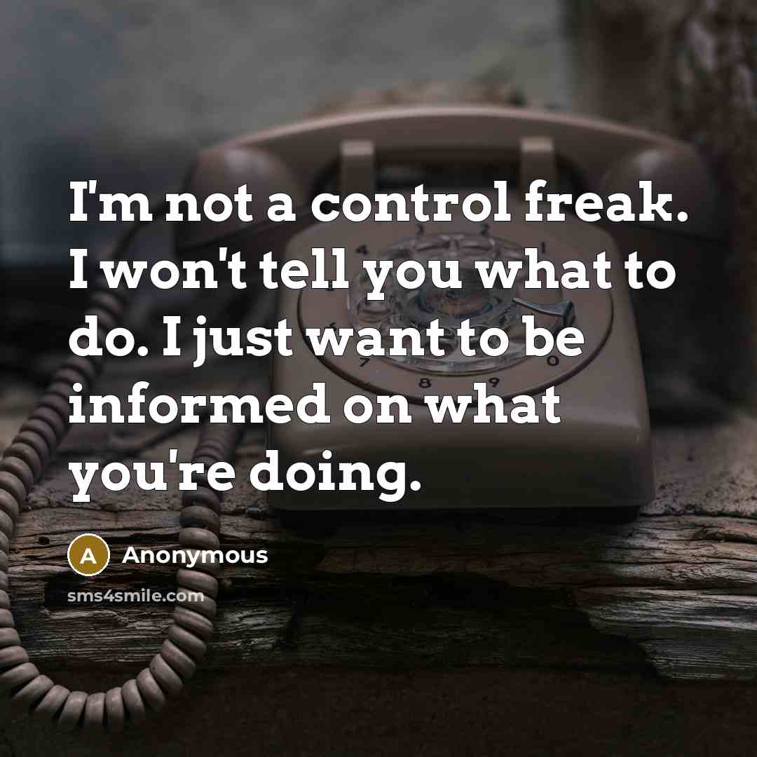“I'm not a control freak. I won't tell you what to do. I just want to be informed on what you're doing.” quote by Anonymous
