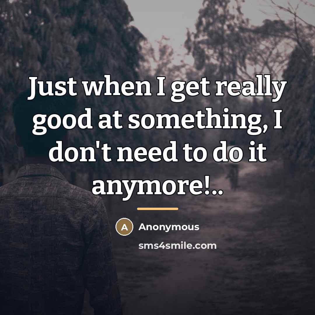 “Just when I get really good at something, I don't…” quote by Anonymous