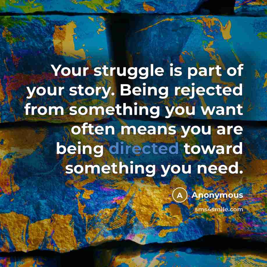 “Your struggle is part of your story. Being rejected from something you want often means you are being directed toward something you need.” quote by Anonymous