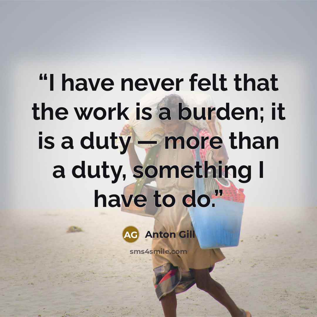 “I have never felt that the work is a burden; it is a duty — more than a duty, something I have to do.” quote by Anton Gill