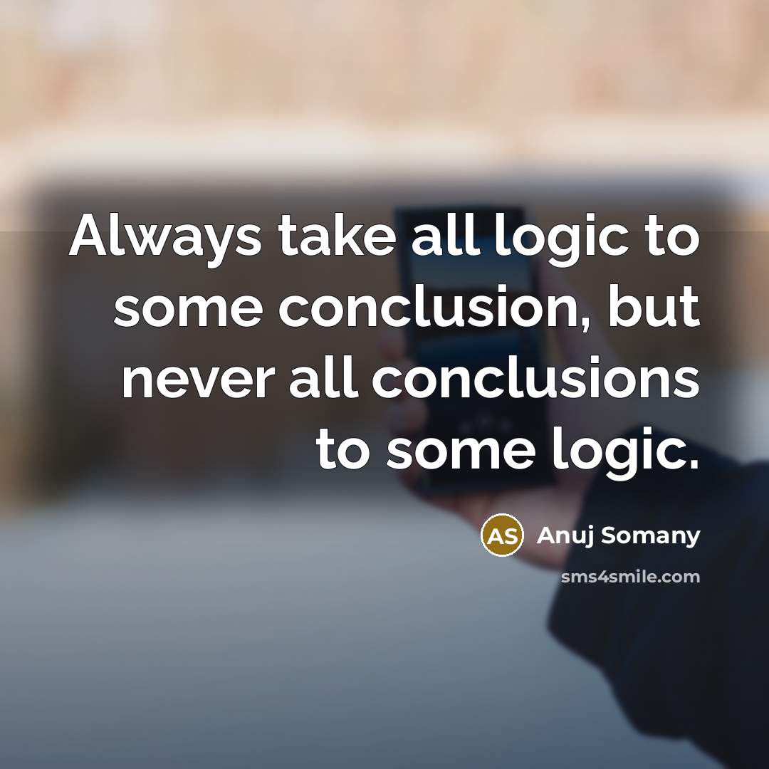 “Always take all logic to some conclusion, but never all…” quote by Anuj Somany