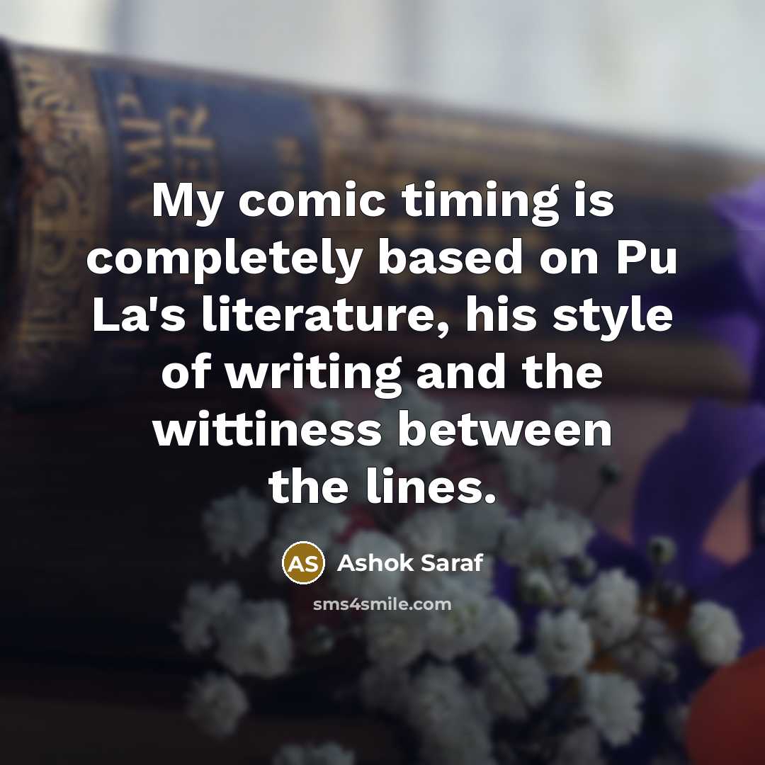 “My comic timing is completely based on Pu La's literature, his style of writing and the wittiness between the lines.” quote by Ashok Saraf