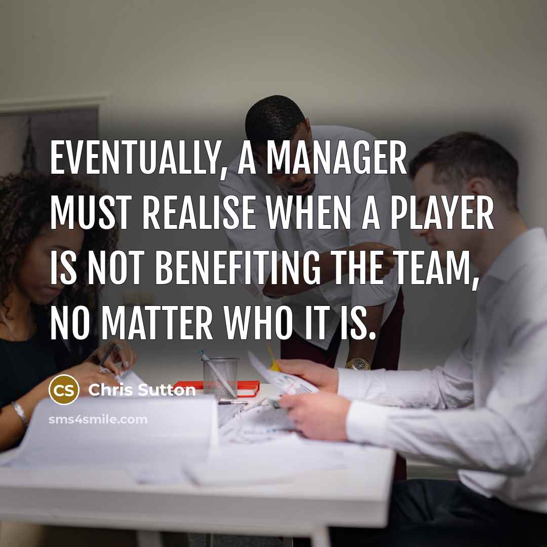 “Eventually, a manager must realise when a player is not benefiting the team, no matter who it is.” quote by Chris Sutton