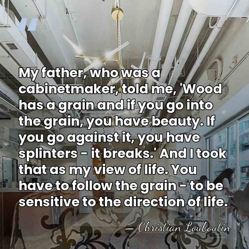My father, who was a cabinetmaker, told me, 'Wood has a grain&hellip; - Christian Louboutin