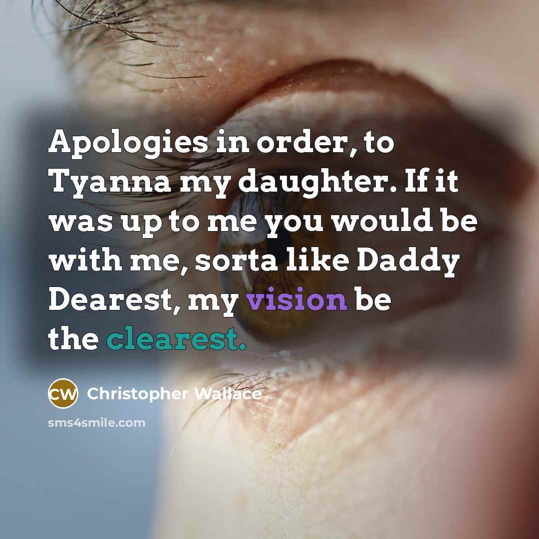 “Apologies in order, to Tyanna my daughter. If it was up to me you would be with me, sorta like Daddy Dearest, my vision be the clearest.” quote by Christopher Wallace