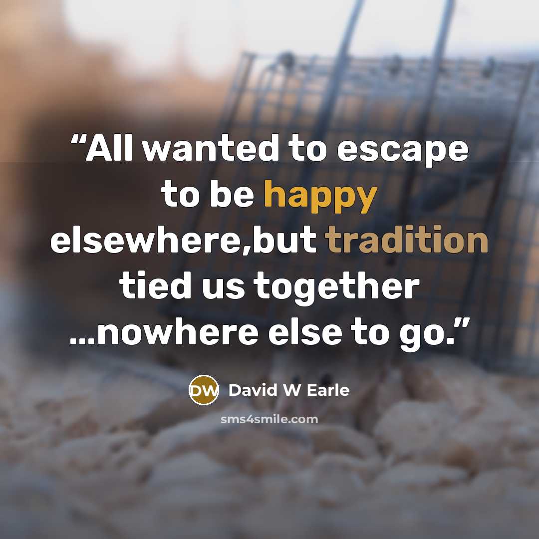 “All wanted to escape to be happy elsewhere,but tradition tied us together …nowhere else to go.” quote by David W Earle