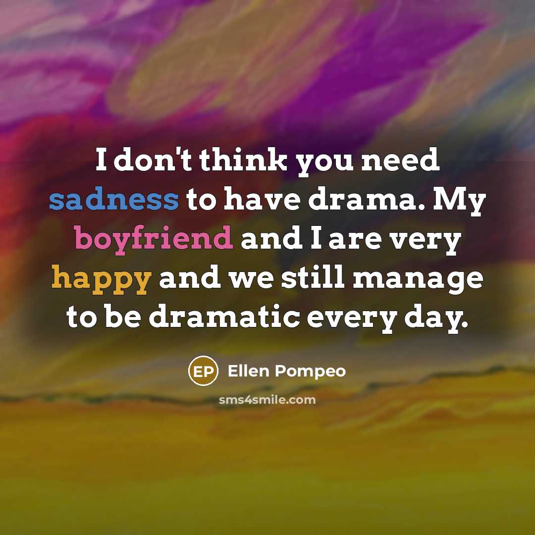 “I don't think you need sadness to have drama. My boyfriend and I are very happy and we still manage to be dramatic every day.” quote by Ellen Pompeo