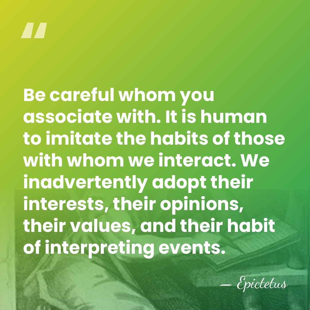 Be careful whom you associate with. It is human to imitate the&hellip; - Epictetus