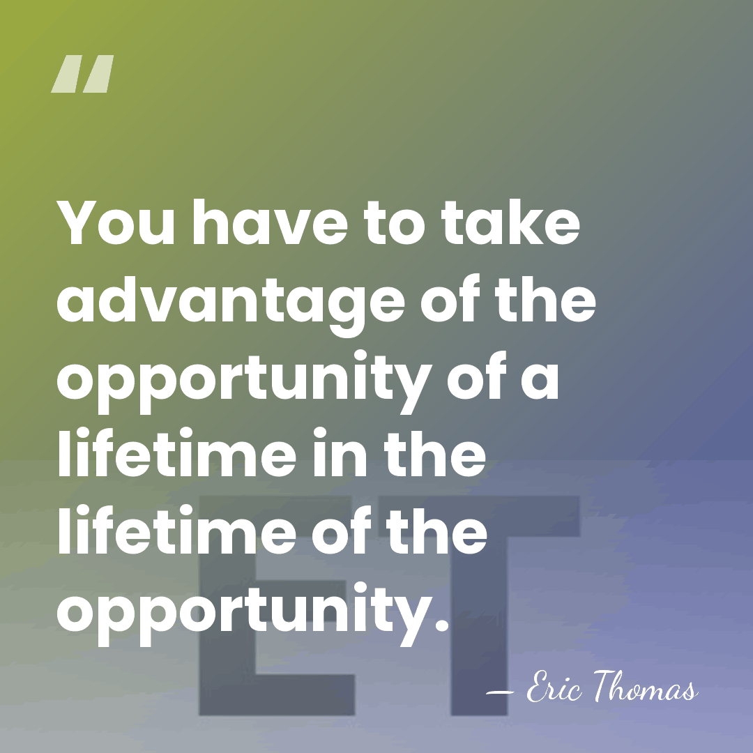 You have to take advantage of the opportunity of a lifetime in&hellip; - Eric Thomas