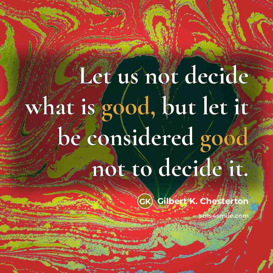 “Let us not decide what is good, but let it be considered good not to decide it.” quote by Gilbert K. Chesterton