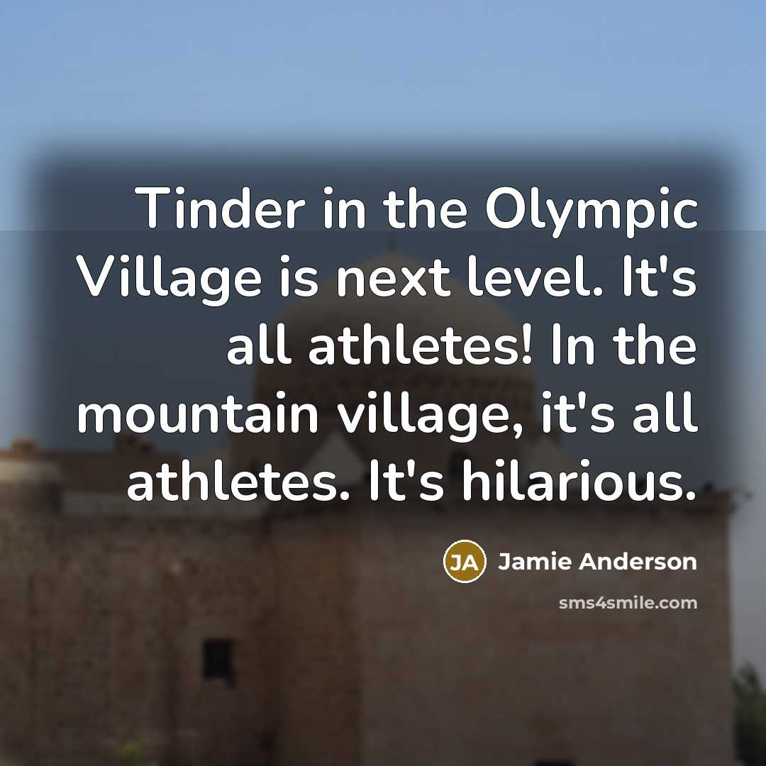 “Tinder in the Olympic Village is next level. It's all athletes! In the mountain village, it's all athletes. It's hilarious.” quote by Jamie Anderson