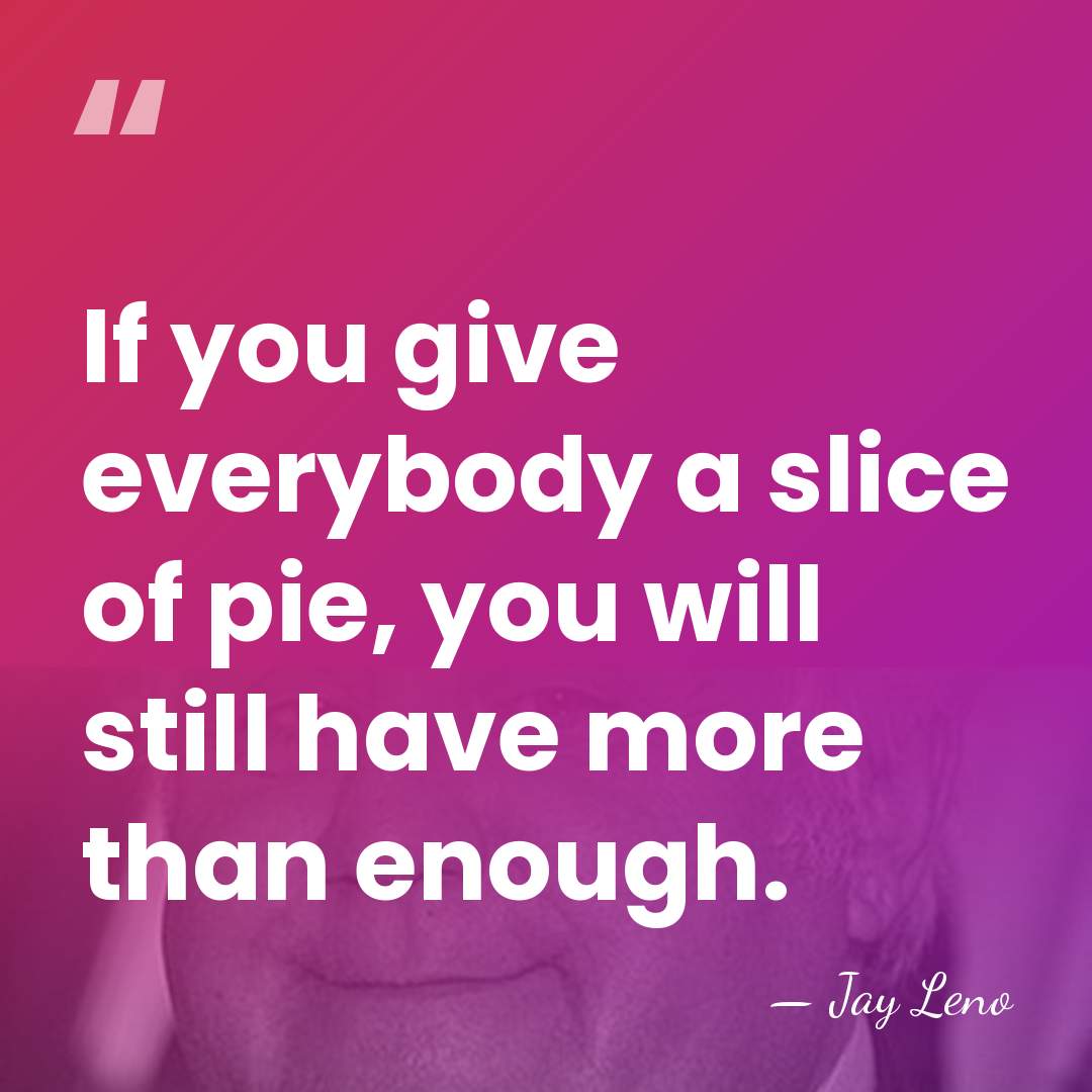 If you give everybody a slice of pie, you will still have&hellip; - Jay Leno