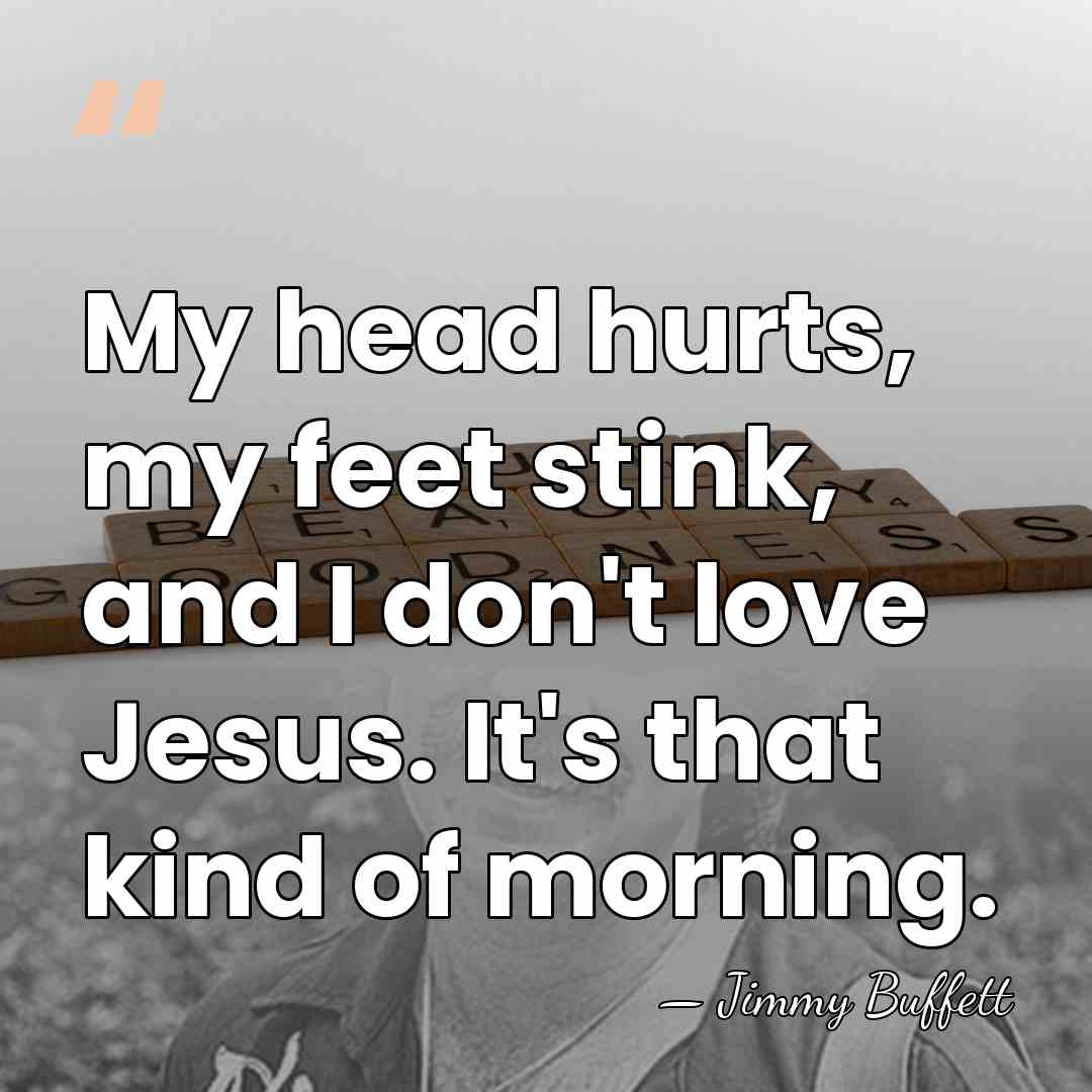 My head hurts, my feet stink, and I don't love Jesus. It's&hellip; - Jimmy Buffett