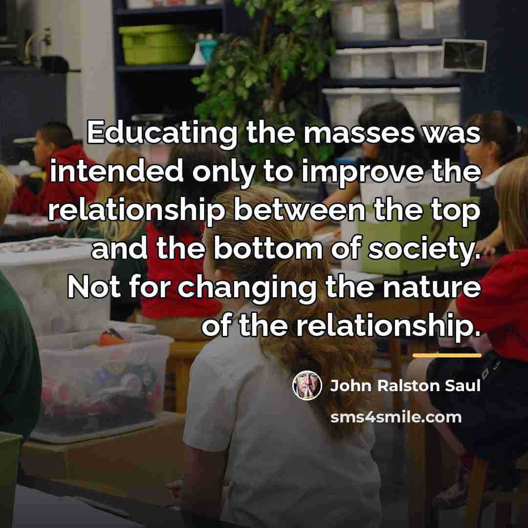 “Educating the masses was intended only to improve the relationship…” quote by John Ralston Saul