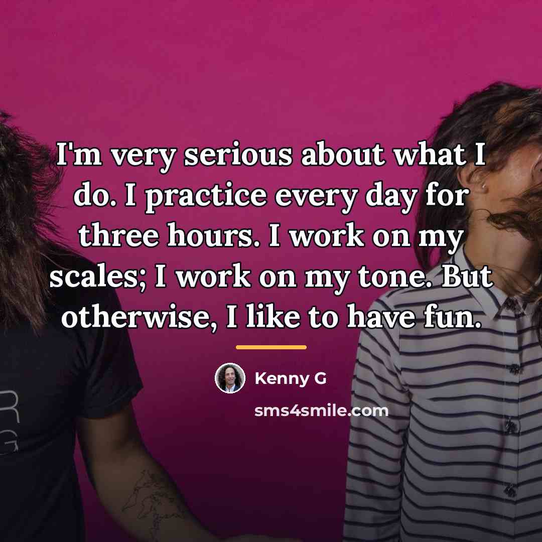 “I'm very serious about what I do. I practice every…” quote by Kenny G