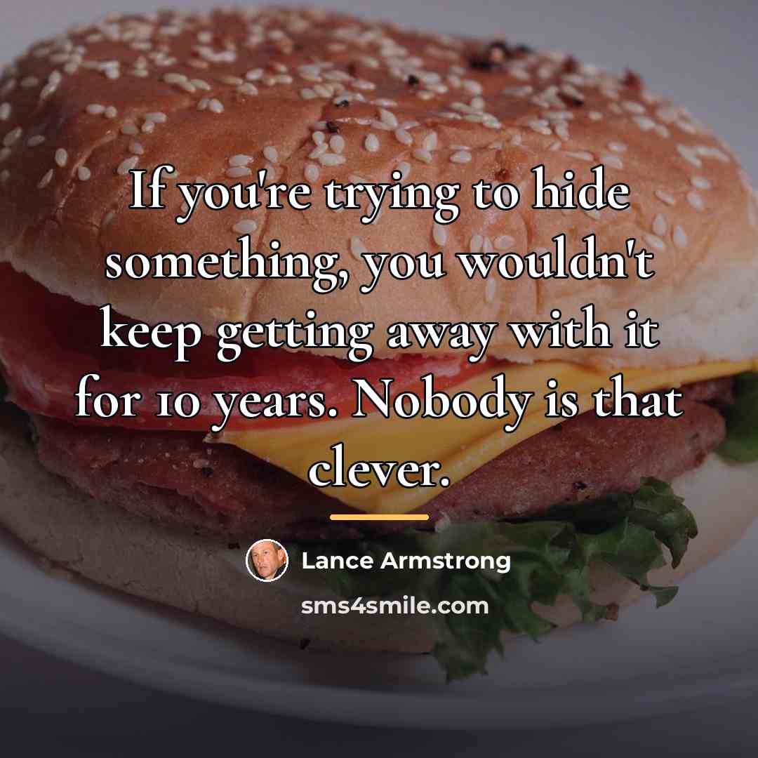 “If you're trying to hide something, you wouldn't keep getting…” quote by Lance Armstrong