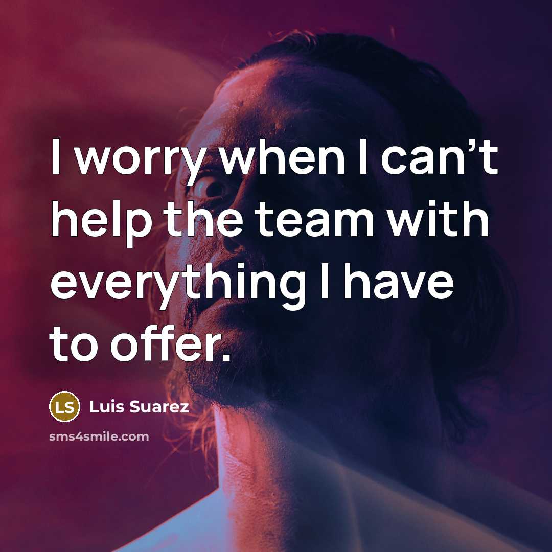 “I worry when I can’t help the team with everything…” quote by Luis Suarez