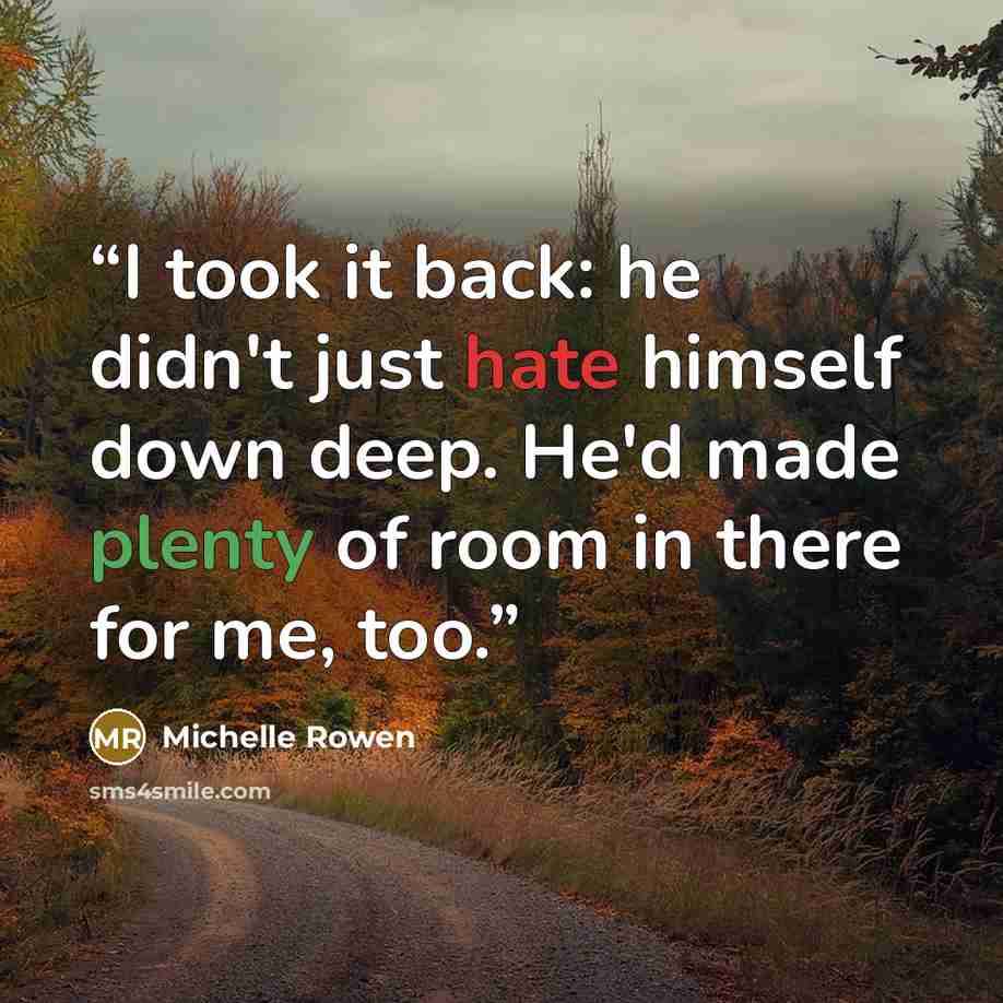 “I took it back: he didn't just hate himself down deep. He'd made plenty of room in there for me, too.” quote by Michelle Rowen