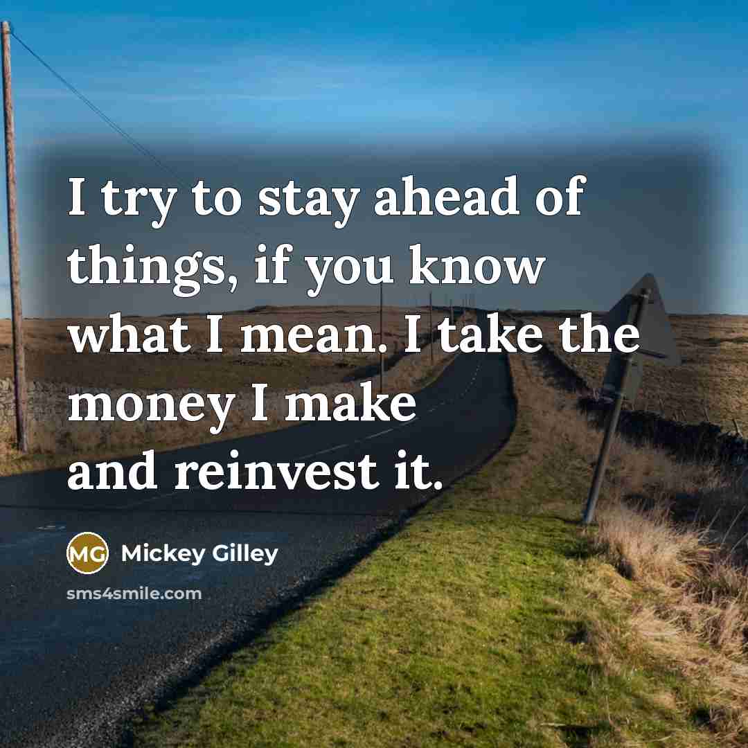 “I try to stay ahead of things, if you know what I mean. I take the money I make and reinvest it.” quote by Mickey Gilley